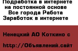 Подработка в интернете на постоянной основе - Все города Работа » Заработок в интернете   . Ненецкий АО,Коткино с.